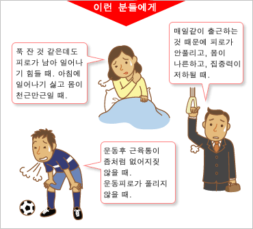이런 분들에게: 푹 잔 것 같은데도 피로가 남아 일어나기 힘들 때. 아침에 일어나기 싫고 몸이 천근만근일 때. 운동후 근육통이 좀처럼 없어지짖 않을 때. 운동피로가 풀리지 않을 때. 매일같이 출근하는 것 때문에 피로가 안풀리고, 몸이 나른하고, 집중력이 저하될 때.
