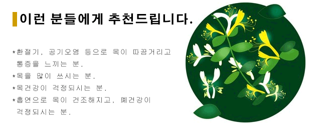 이런 분들에게 추천드립니다. *환절기, 공기오염 등으로 목이 따끔거리고 통증을 느끼는 분. *목을 많이 쓰시는 분. *목건강이 걱정되시는 분. *흡연으로 목이 건조해지고, 폐건강이 걱정되시는 분.