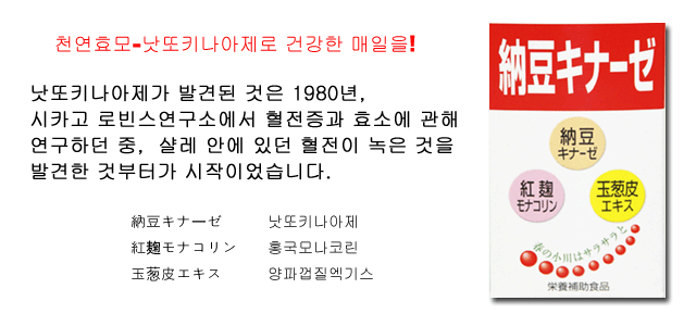 천연효모-낫또키나아제로 건강한 매일을! 낫또키나아제가 발견된 것은 1980년, 시카고 로빈스연구소에서 혈전증과 효소에 관해 연구하던 중,  샬레 안에 있던 혈전이 녹은 것을 발견한 것부터가 시작이었습니다. 낫또키나아제. 홍국모나코린. 양파껍질엑기스
.
