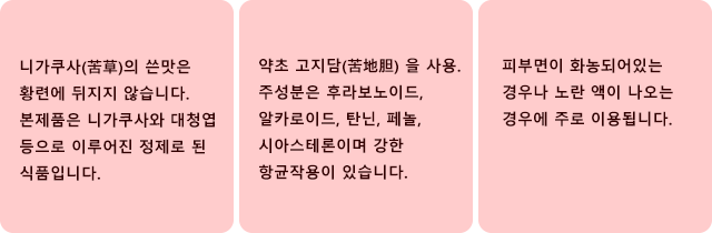 니가쿠사(苦草)의 쓴맛은 황련에 뒤지지 않습니다.
본제품은 니가쿠사와 대청엽 등으로 이루어진 정제로 된 식품입니다. 약초 고지담(苦地胆) 을 사용. 주성분은 후라보노이드, 알카로이드, 탄닌, 페놀, 시아스테론이며 강한 항균작용이 있습니다. 피부면이 화농되어있는 경우나 노란 액이 나오는 경우에 주로 이용됩니다.