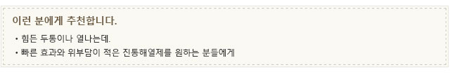 이런 분에게 추천합니다.・힘든 두통이나 열나는데. ・빠른 효과와 위부담이 적은 진통해열제를 원하는 분들에게
