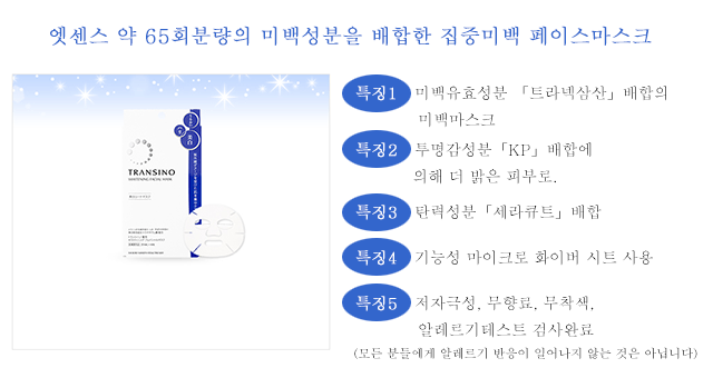 특징1  미백유효성분 「트라넥삼산」배합의 미백마스크. 특징2  투명감성분「KP」배합에 의해 더 밝은 피부로. 특징3  탄력성분「세라큐트」배합. 특징4  기능성 마이크로 화이버 시트 사용. 특징5  저자극성, 무향료, 무착색, 알레르기테스트 검사완료        (모든 분들에게 알레르기 반응이 일어나지 않는 것은 아닙니다)